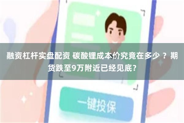 融资杠杆实盘配资 碳酸锂成本价究竟在多少 ?期货跌至9万附近已经见底?