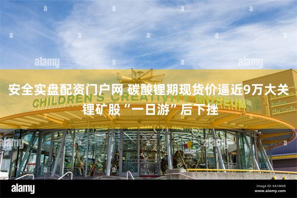 安全实盘配资门户网 碳酸锂期现货价逼近9万大关 锂矿股“一日游”后下挫