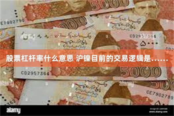 股票杠杆率什么意思 沪镍目前的交易逻辑是……