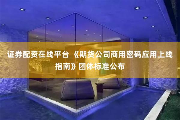 证券配资在线平台 《期货公司商用密码应用上线指南》团体标准公布