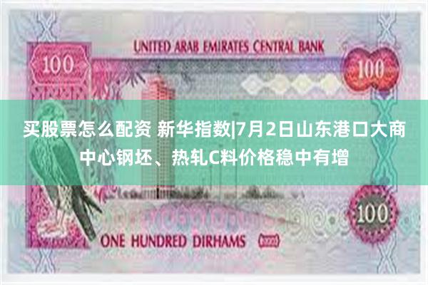买股票怎么配资 新华指数|7月2日山东港口大商中心钢坯、热轧C料价格稳中有增