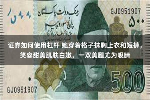 证券如何使用杠杆 她穿着格子抹胸上衣和短裤，笑容甜美肌肤白嫩，一双美腿尤为吸睛