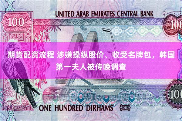 期货配资流程 涉嫌操纵股价、收受名牌包，韩国第一夫人被传唤调查