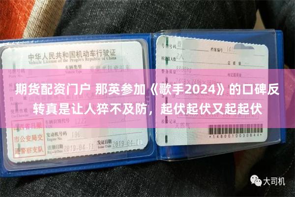 期货配资门户 那英参加《歌手2024》的口碑反转真是让人猝不及防，起伏起伏又起起伏