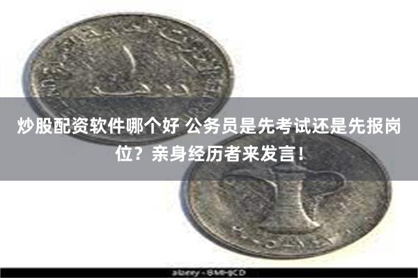 炒股配资软件哪个好 公务员是先考试还是先报岗位？亲身经历者来发言！