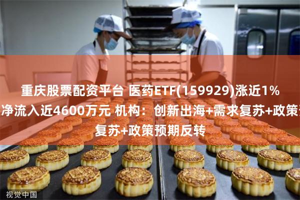 重庆股票配资平台 医药ETF(159929)涨近1% 连续3日净流入近4600万元 机构：创新出海+需求复苏+政策预期反转
