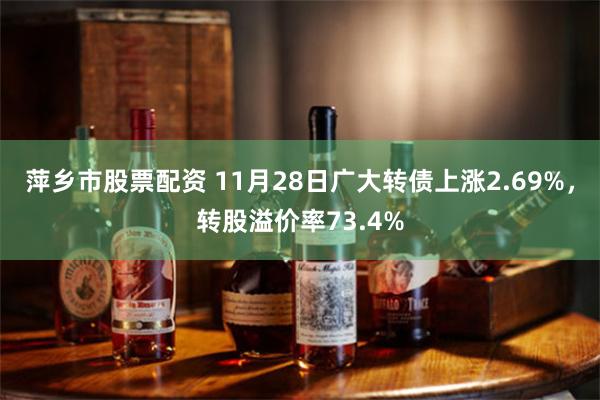 萍乡市股票配资 11月28日广大转债上涨2.69%，转股溢价率73.4%