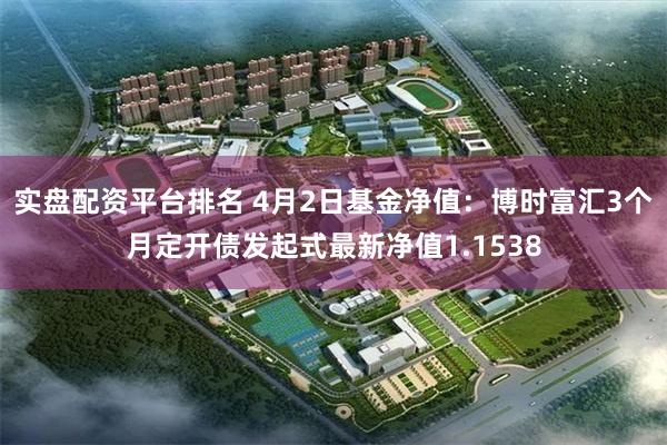实盘配资平台排名 4月2日基金净值：博时富汇3个月定开债发起式最新净值1.1538