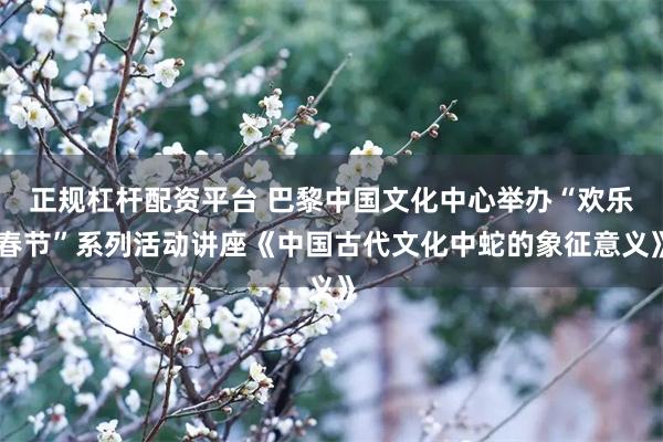 正规杠杆配资平台 巴黎中国文化中心举办“欢乐春节”系列活动讲座《中国古代文化中蛇的象征意义》