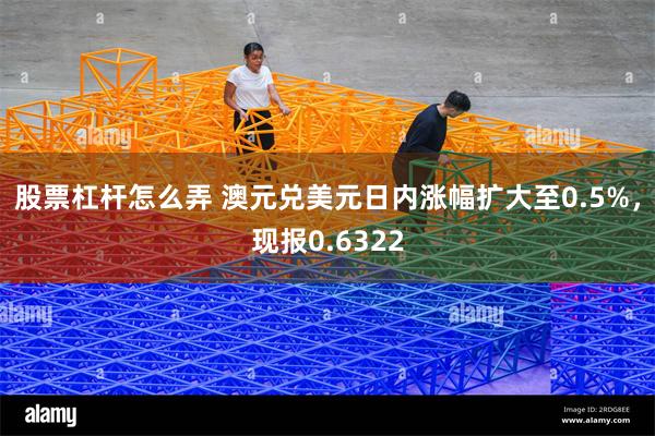 股票杠杆怎么弄 澳元兑美元日内涨幅扩大至0.5%，现报0.6322
