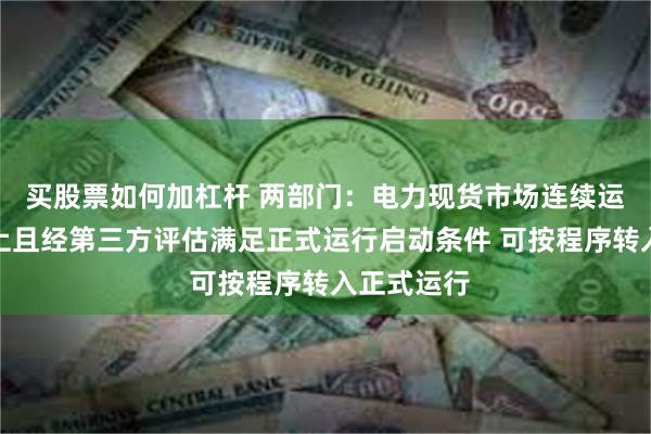 买股票如何加杠杆 两部门：电力现货市场连续运行一年以上且经第三方评估满足正式运行启动条件 可按程序转入正式运行