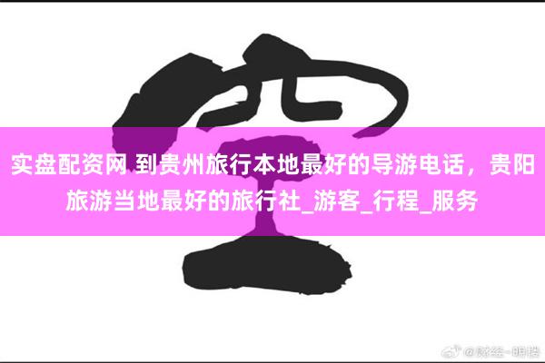 实盘配资网 到贵州旅行本地最好的导游电话，贵阳旅游当地最好的旅行社_游客_行程_服务