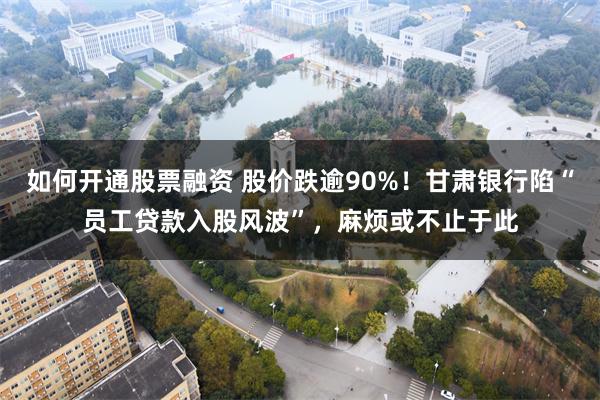 如何开通股票融资 股价跌逾90%！甘肃银行陷“员工贷款入股风波”，麻烦或不止于此
