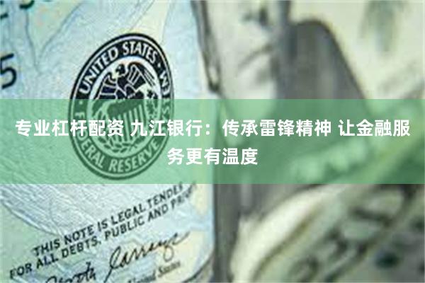 专业杠杆配资 九江银行：传承雷锋精神 让金融服务更有温度