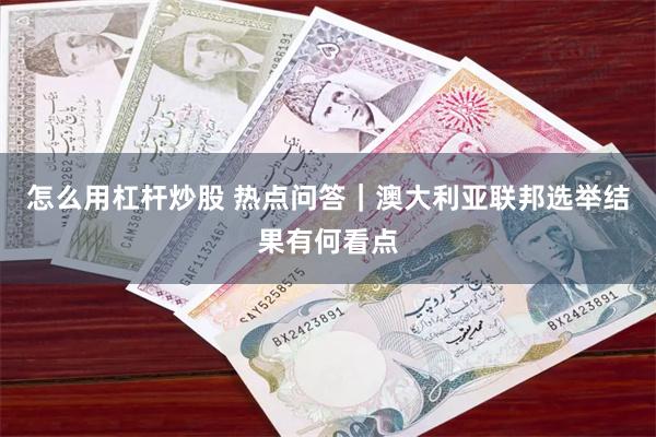 怎么用杠杆炒股 热点问答｜澳大利亚联邦选举结果有何看点