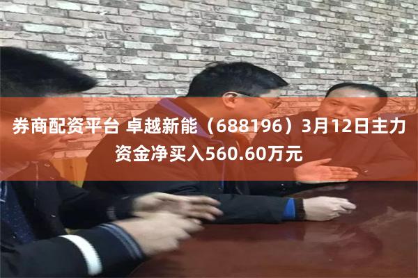 券商配资平台 卓越新能（688196）3月12日主力资金净买入560.60万元