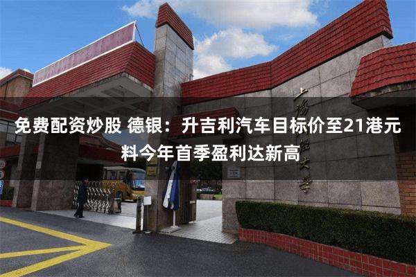 免费配资炒股 德银：升吉利汽车目标价至21港元 料今年首季盈利达新高