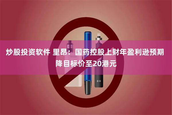 炒股投资软件 里昂：国药控股上财年盈利逊预期 降目标价至20港元