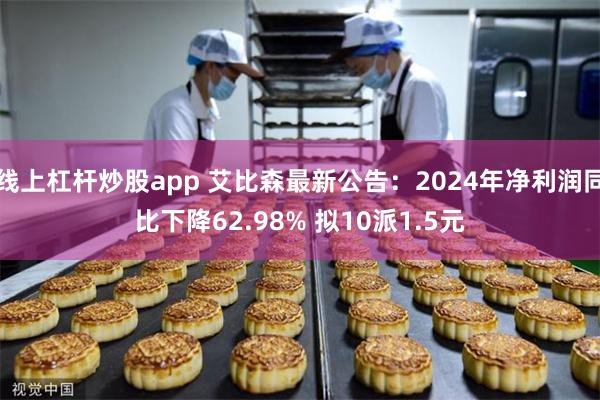 线上杠杆炒股app 艾比森最新公告：2024年净利润同比下降62.98% 拟10派1.5元