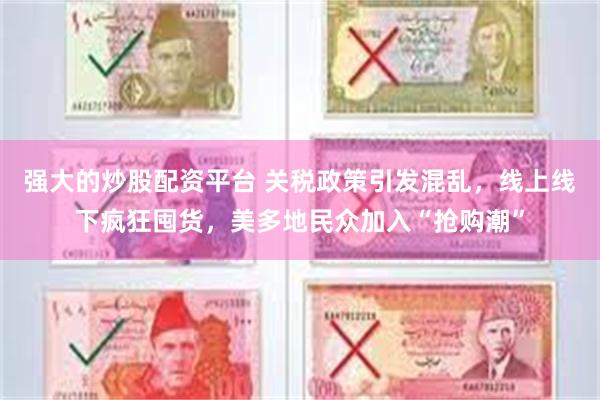 强大的炒股配资平台 关税政策引发混乱，线上线下疯狂囤货，美多地民众加入“抢购潮”