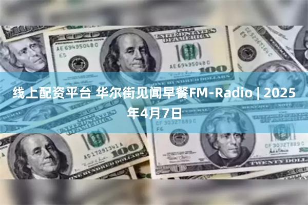 线上配资平台 华尔街见闻早餐FM-Radio | 2025年4月7日