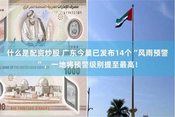 什么是配资炒股 广东今晨已发布14个“风雨预警”，一地将预警级别提至最高！