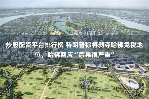 炒股配资平台排行榜 特朗普称将剥夺哈佛免税地位，哈佛回应“后果很严重”