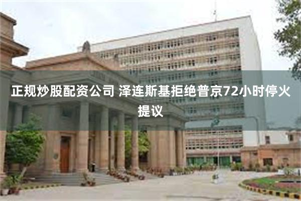 正规炒股配资公司 泽连斯基拒绝普京72小时停火提议
