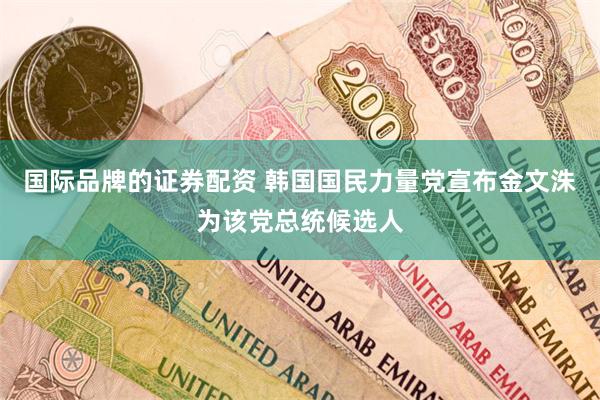 国际品牌的证券配资 韩国国民力量党宣布金文洙为该党总统候选人