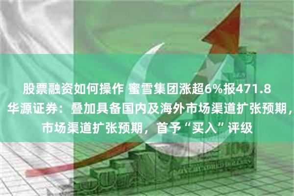 股票融资如何操作 蜜雪集团涨超6%报471.80港元，再创新高！华源证券：叠加具备国内及海外市场渠道扩张预期，首予“买入”评级