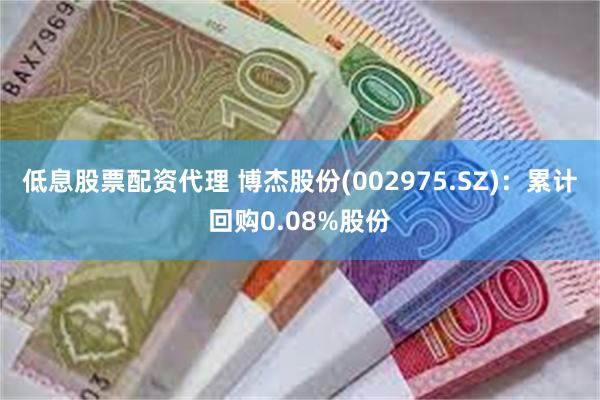 低息股票配资代理 博杰股份(002975.SZ)：累计回购0.08%股份