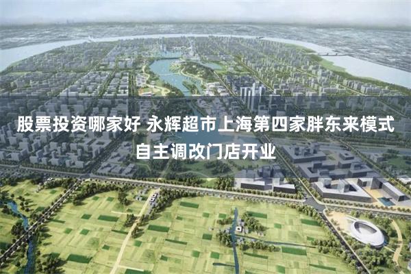 股票投资哪家好 永辉超市上海第四家胖东来模式自主调改门店开业