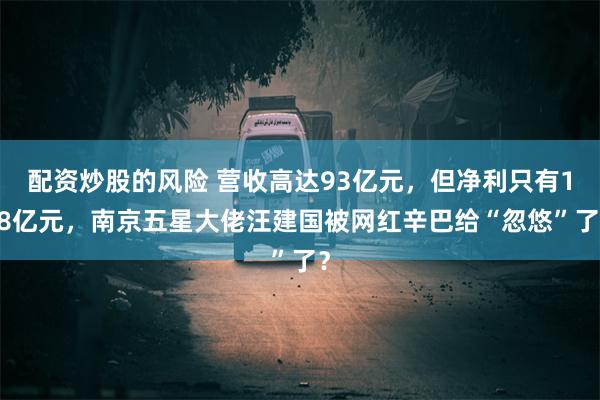 配资炒股的风险 营收高达93亿元，但净利只有1.8亿元，南京五星大佬汪建国被网红辛巴给“忽悠”了？