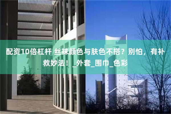配资10倍杠杆 丝袜颜色与肤色不搭？别怕，有补救妙法！_外套_围巾_色彩