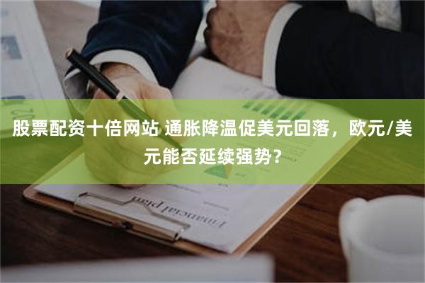 股票配资十倍网站 通胀降温促美元回落，欧元/美元能否延续强势？