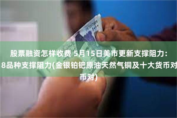 股票融资怎样收费 5月15日美市更新支撑阻力：18品种支撑阻力(金银铂钯原油天然气铜及十大货币对)