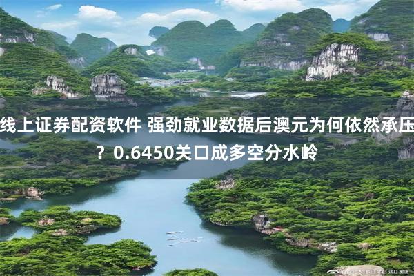 线上证券配资软件 强劲就业数据后澳元为何依然承压？0.6450关口成多空分水岭