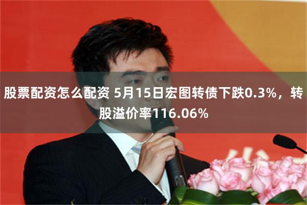 股票配资怎么配资 5月15日宏图转债下跌0.3%，转股溢价率116.06%