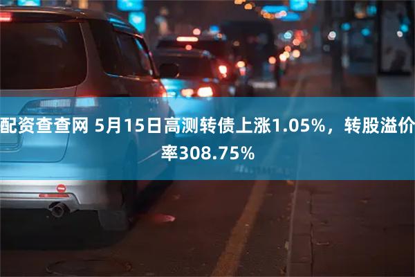 配资查查网 5月15日高测转债上涨1.05%，转股溢价率308.75%