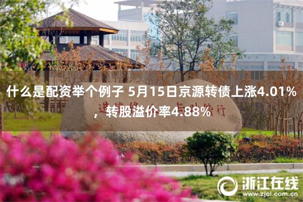 什么是配资举个例子 5月15日京源转债上涨4.01%，转股溢价率4.88%