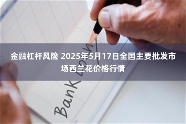 金融杠杆风险 2025年5月17日全国主要批发市场西兰花价格行情