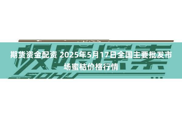 期货资金配资 2025年5月17日全国主要批发市场蜜桔价格行情