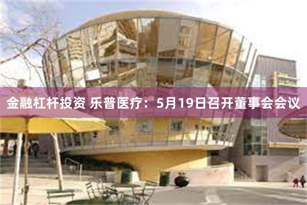 金融杠杆投资 乐普医疗：5月19日召开董事会会议
