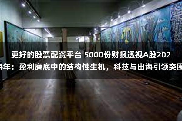 更好的股票配资平台 5000份财报透视A股2024年：盈利磨底中的结构性生机，科技与出海引领突围