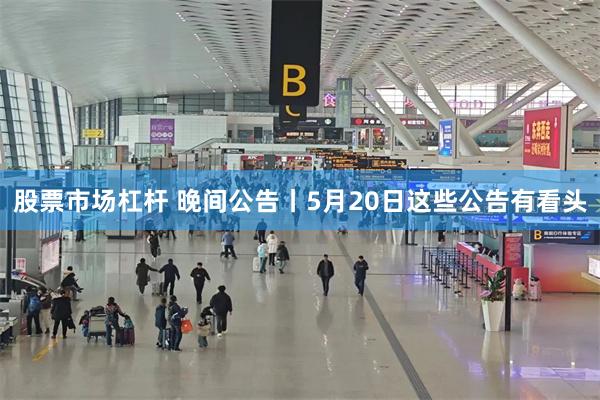 股票市场杠杆 晚间公告丨5月20日这些公告有看头