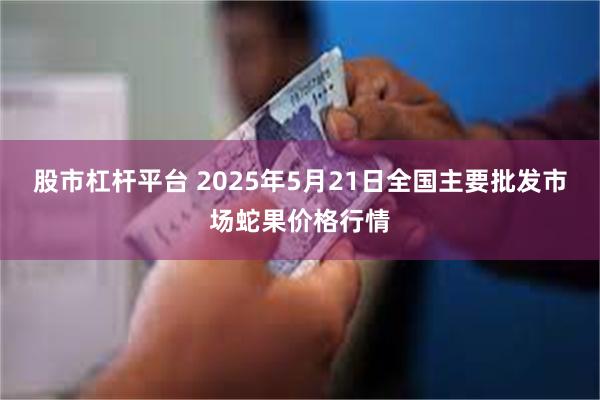 股市杠杆平台 2025年5月21日全国主要批发市场蛇果价格行情
