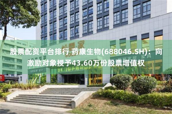 股票配资平台排行 药康生物(688046.SH)：向激励对象授予43.60万份股票增值权