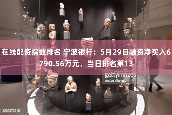 在线配资指数排名 宁波银行：5月29日融资净买入6790.56万元，当日排名第13