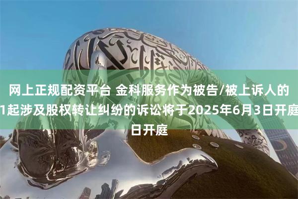 网上正规配资平台 金科服务作为被告/被上诉人的1起涉及股权转让纠纷的诉讼将于2025年6月3日开庭
