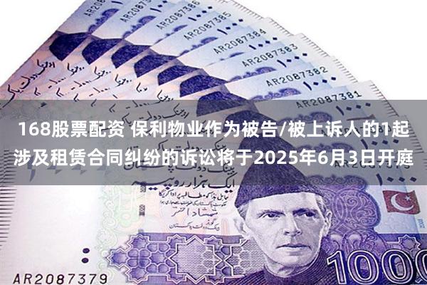 168股票配资 保利物业作为被告/被上诉人的1起涉及租赁合同纠纷的诉讼将于2025年6月3日开庭